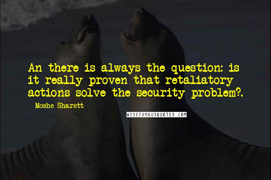 Moshe Sharett quotes: An there is always the question: is it really proven that retaliatory actions solve the security problem?.