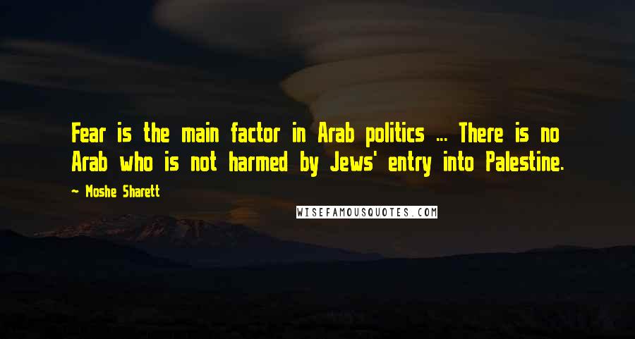 Moshe Sharett quotes: Fear is the main factor in Arab politics ... There is no Arab who is not harmed by Jews' entry into Palestine.