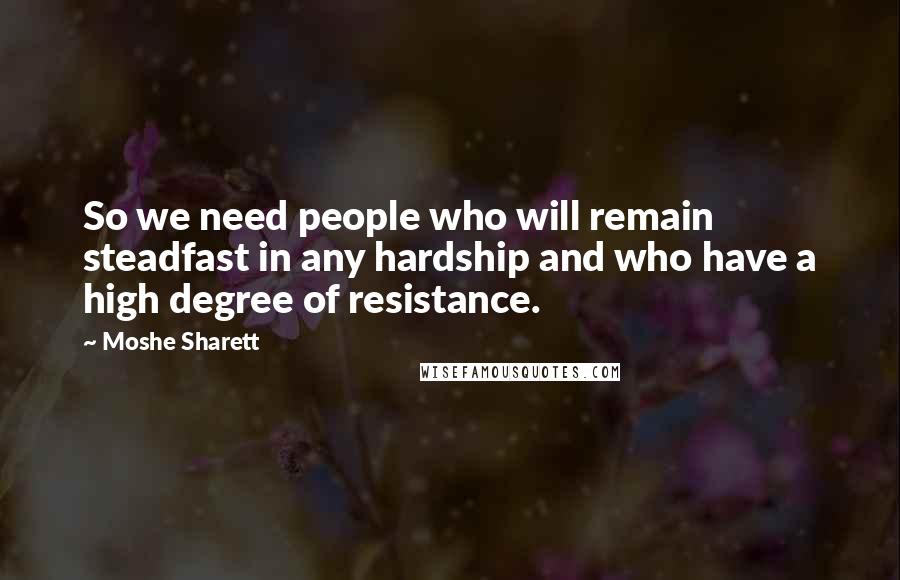 Moshe Sharett quotes: So we need people who will remain steadfast in any hardship and who have a high degree of resistance.