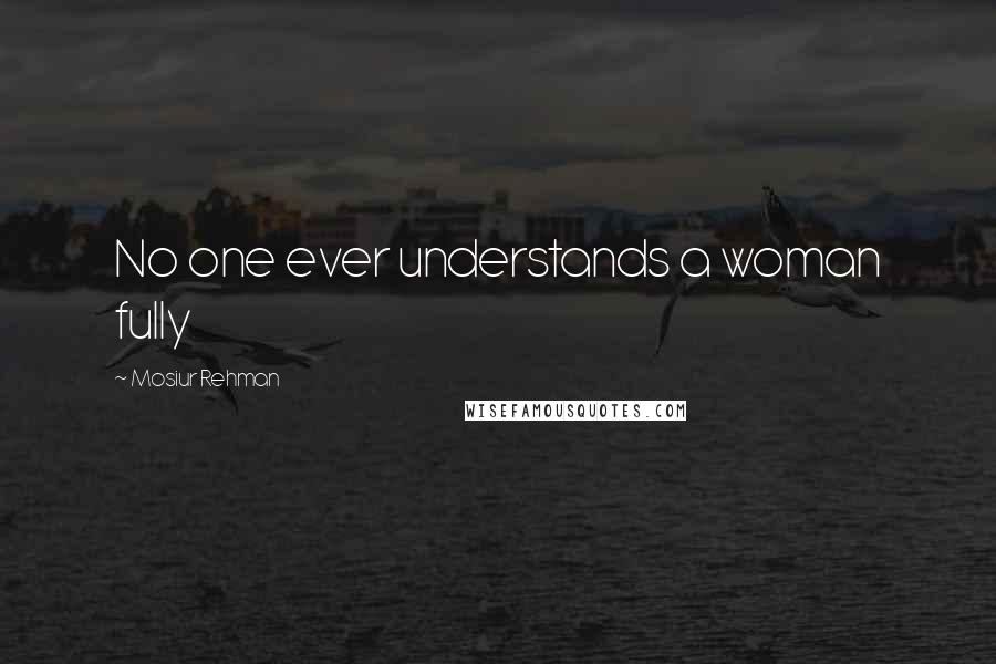 Mosiur Rehman quotes: No one ever understands a woman fully