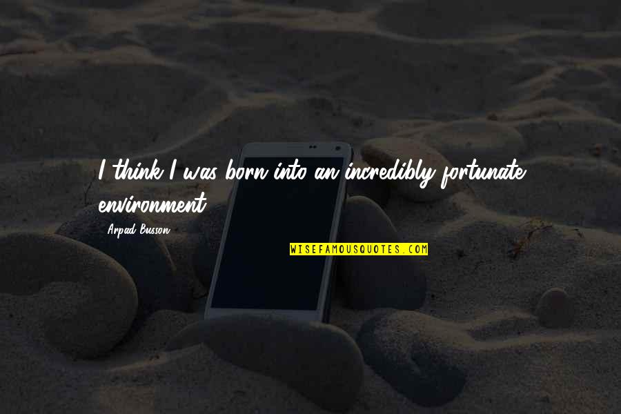 Moskovitz Quotes By Arpad Busson: I think I was born into an incredibly Moskovitz Quotes By Arpad Busson: I think I was born into an incredibly