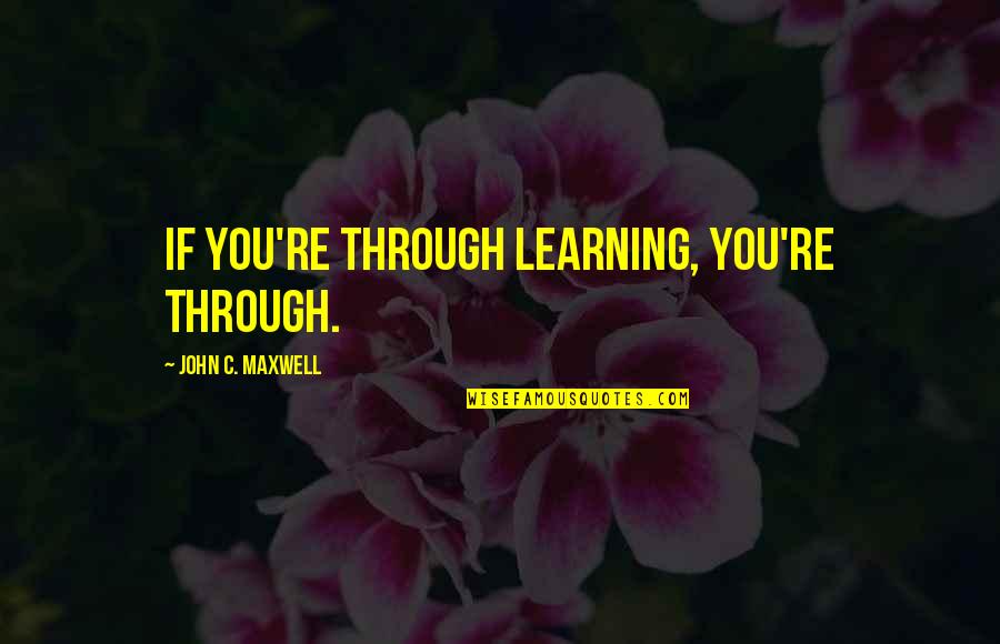 Mosman Au Quotes By John C. Maxwell: If you're through learning, you're through.