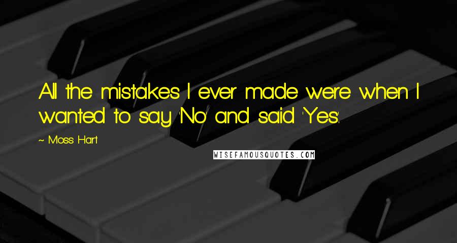Moss Hart quotes: All the mistakes I ever made were when I wanted to say 'No' and said 'Yes'.