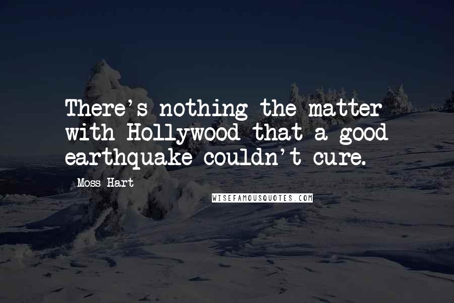 Moss Hart quotes: There's nothing the matter with Hollywood that a good earthquake couldn't cure.
