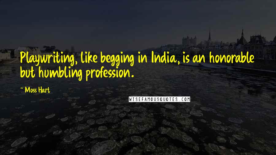 Moss Hart quotes: Playwriting, like begging in India, is an honorable but humbling profession.