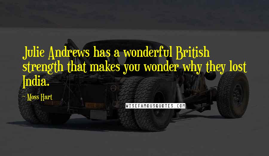 Moss Hart quotes: Julie Andrews has a wonderful British strength that makes you wonder why they lost India.