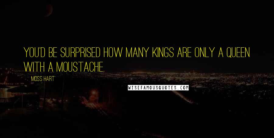Moss Hart quotes: You'd be surprised how many kings are only a queen with a moustache.