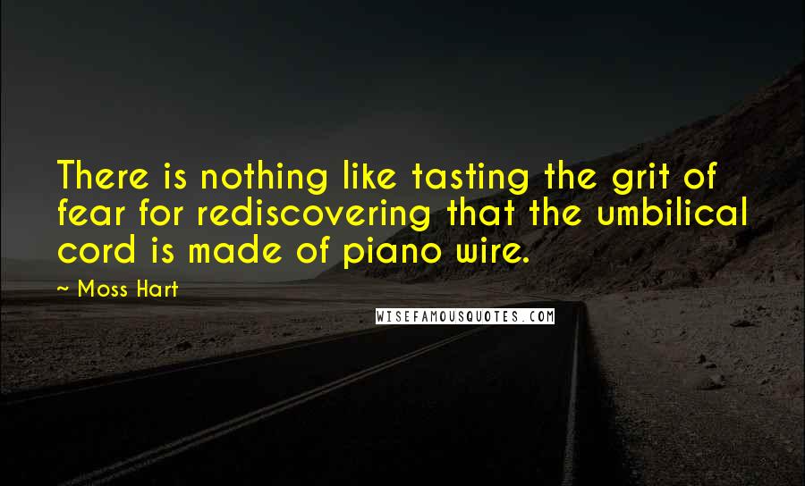 Moss Hart quotes: There is nothing like tasting the grit of fear for rediscovering that the umbilical cord is made of piano wire. Moss Hart quotes: There is nothing like tasting the grit of fear for rediscovering that the umbilical cord is made of piano wire.