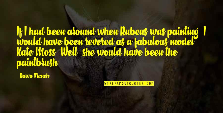 Moss'd Quotes By Dawn French: If I had been around when Rubens was Moss'd Quotes By Dawn French: If I had been around when Rubens was