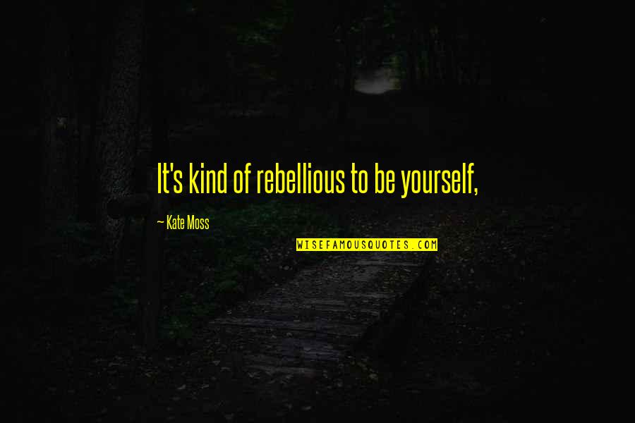 Moss'd Quotes By Kate Moss: It's kind of rebellious to be yourself, Moss'd Quotes By Kate Moss: It's kind of rebellious to be yourself,