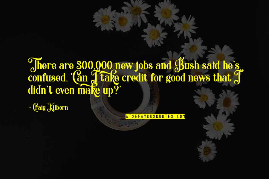 Mosshart Quotes By Craig Kilborn: There are 300,000 new jobs and Bush said