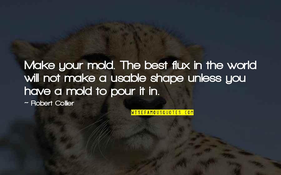 Mossop And Bowser Quotes By Robert Collier: Make your mold. The best flux in the Mossop And Bowser Quotes By Robert Collier: Make your mold. The best flux in the