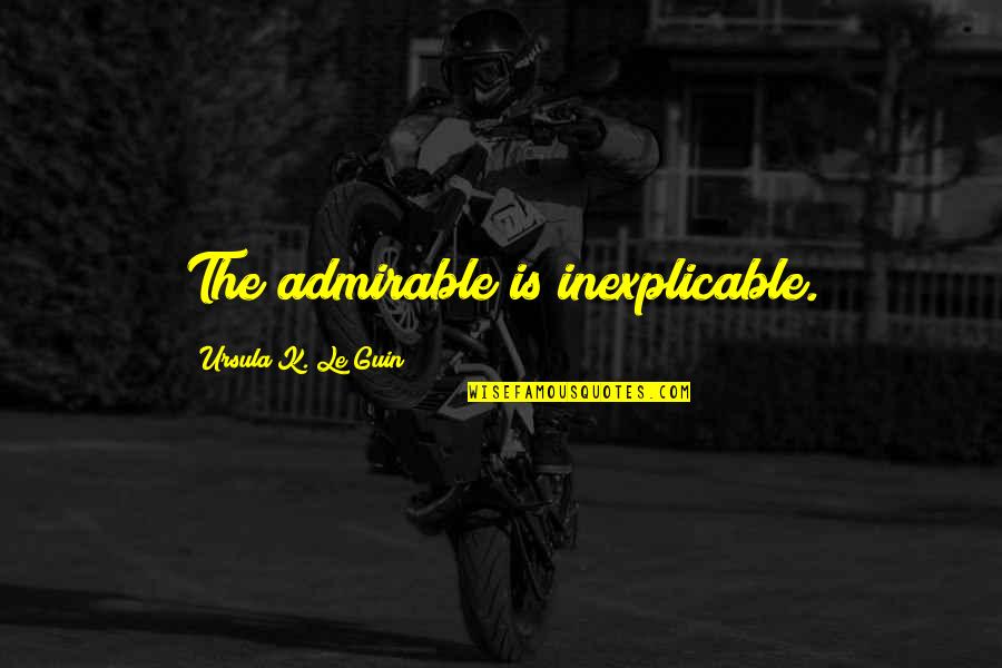 Most Admirable Quotes By Ursula K. Le Guin: The admirable is inexplicable.