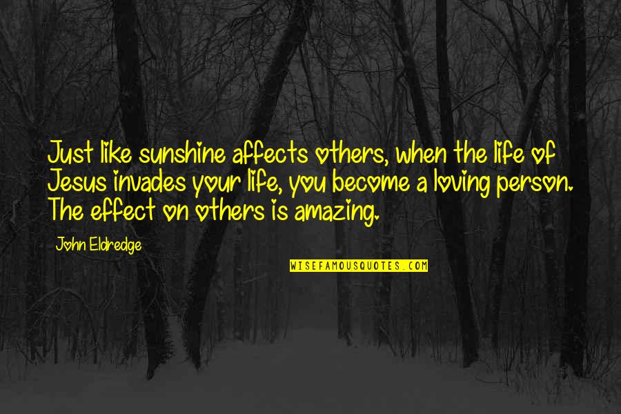 Most Amazing Person Ever Quotes By John Eldredge: Just like sunshine affects others, when the life Most Amazing Person Ever Quotes By John Eldredge: Just like sunshine affects others, when the life