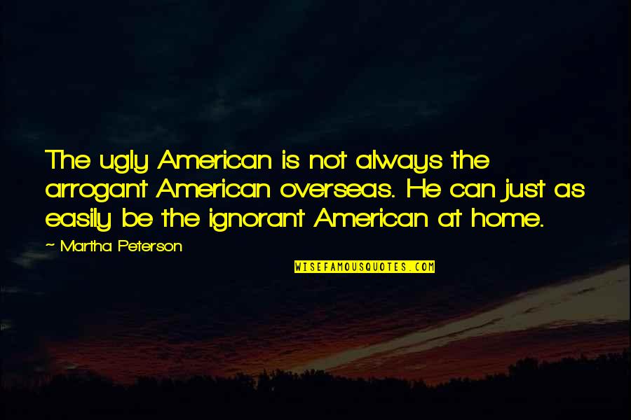 Most Arrogant Quotes By Martha Peterson: The ugly American is not always the arrogant