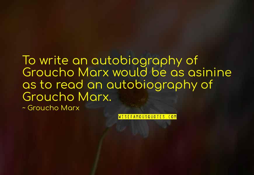 Most Asinine Quotes By Groucho Marx: To write an autobiography of Groucho Marx would Most Asinine Quotes By Groucho Marx: To write an autobiography of Groucho Marx would