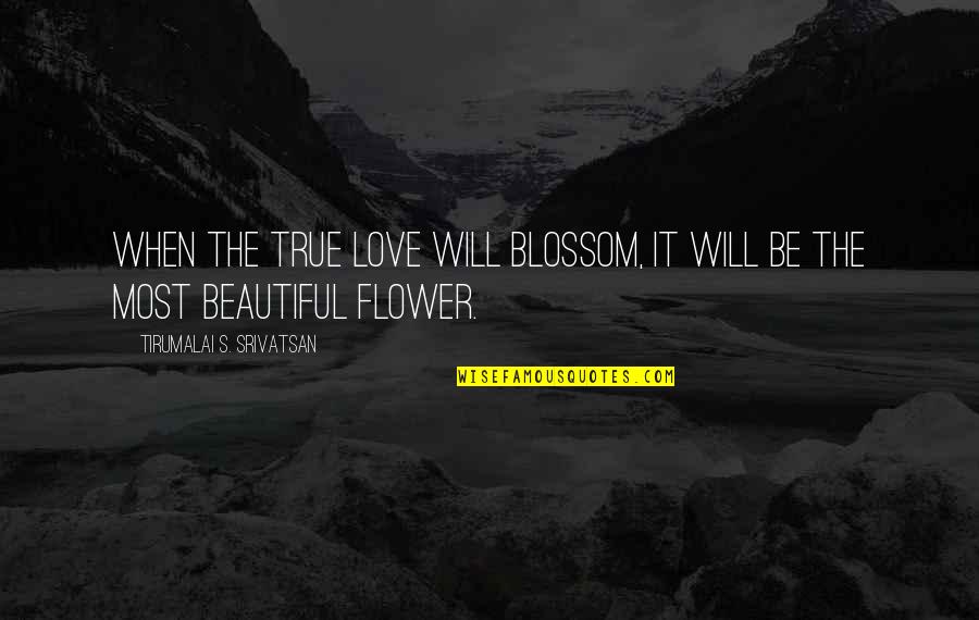 Most Beautiful Flower Quotes By Tirumalai S. Srivatsan: When the true love will blossom, it will