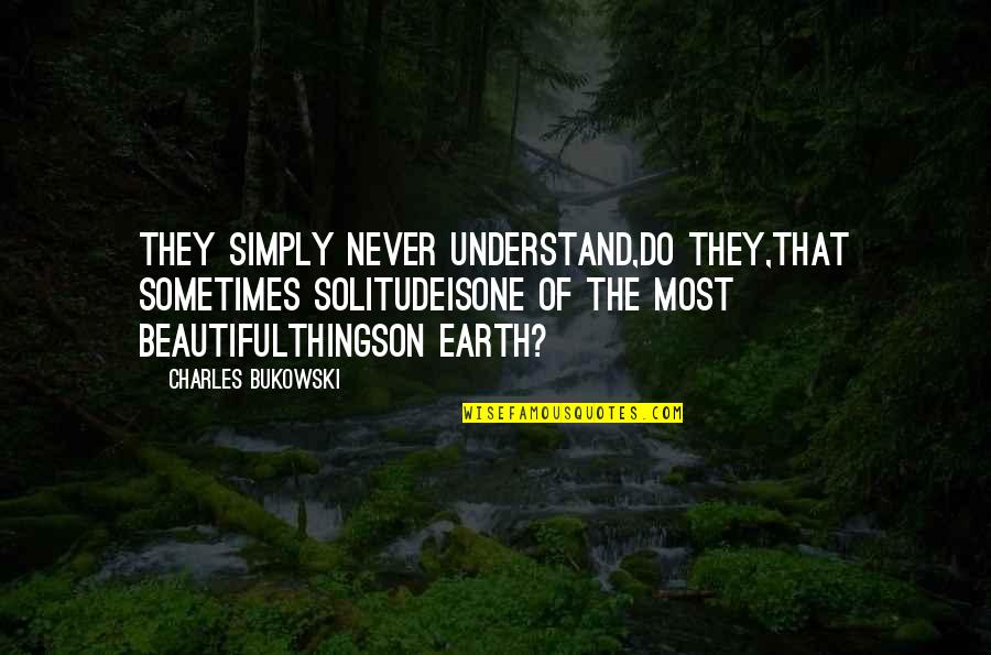 Most Beautiful Things Quotes By Charles Bukowski: They simply never understand,do they,that sometimes solitudeisone of