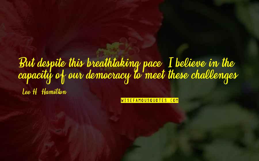Most Breathtaking Quotes By Lee H. Hamilton: But despite this breathtaking pace, I believe in Most Breathtaking Quotes By Lee H. Hamilton: But despite this breathtaking pace, I believe in