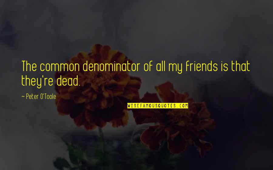 Most Common Friends Quotes By Peter O'Toole: The common denominator of all my friends is Most Common Friends Quotes By Peter O'Toole: The common denominator of all my friends is