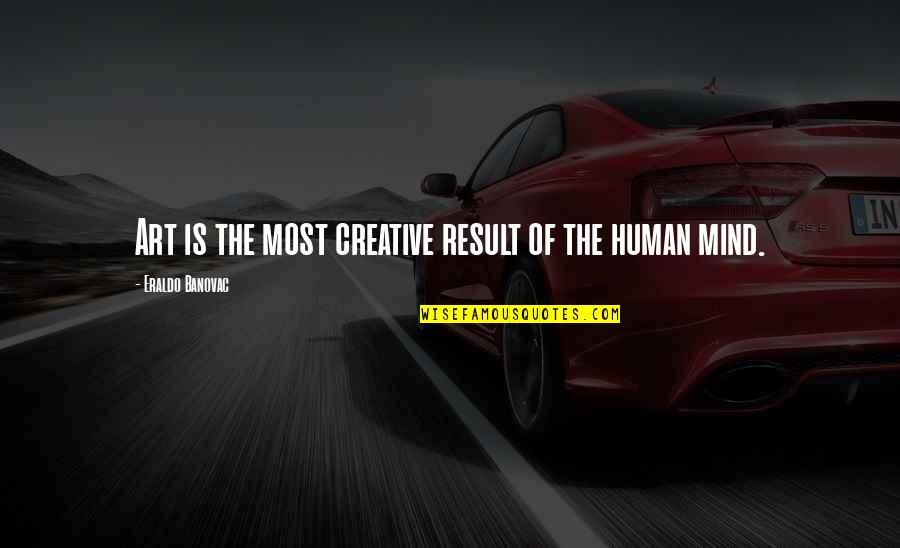 Most Creative Quotes By Eraldo Banovac: Art is the most creative result of the Most Creative Quotes By Eraldo Banovac: Art is the most creative result of the