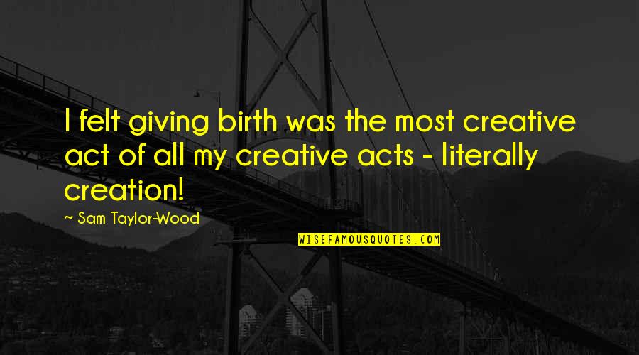 Most Creative Quotes By Sam Taylor-Wood: I felt giving birth was the most creative Most Creative Quotes By Sam Taylor-Wood: I felt giving birth was the most creative