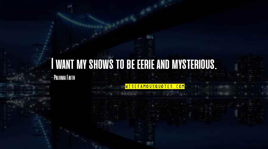 Most Eerie Quotes By Paloma Faith: I want my shows to be eerie and Most Eerie Quotes By Paloma Faith: I want my shows to be eerie and