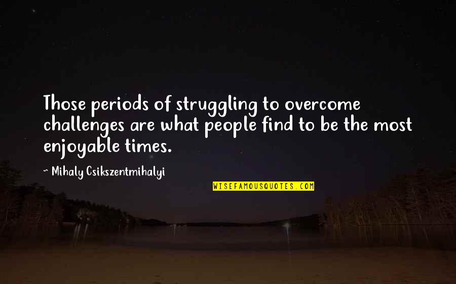 Most Enjoyable Quotes By Mihaly Csikszentmihalyi: Those periods of struggling to overcome challenges are