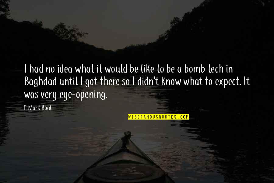 Most Eye Opening Quotes By Mark Boal: I had no idea what it would be Most Eye Opening Quotes By Mark Boal: I had no idea what it would be