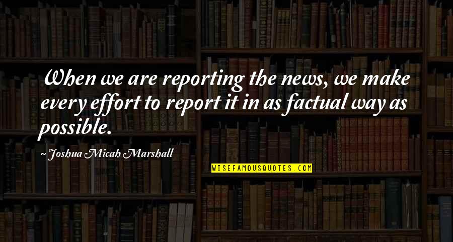 Most Factual Quotes By Joshua Micah Marshall: When we are reporting the news, we make