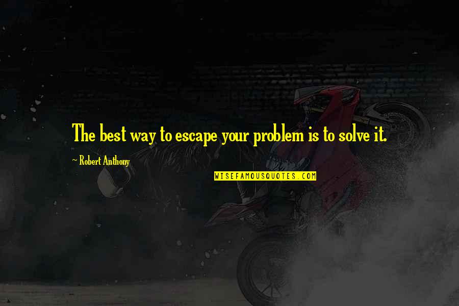 Most Famous Motivational Quotes By Robert Anthony: The best way to escape your problem is Most Famous Motivational Quotes By Robert Anthony: The best way to escape your problem is