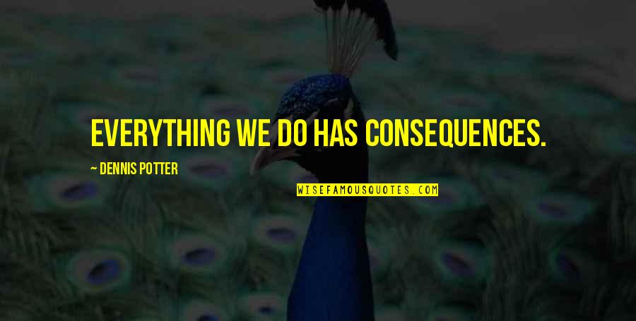 Most Famous Tv Show Quotes By Dennis Potter: Everything we do has consequences. Most Famous Tv Show Quotes By Dennis Potter: Everything we do has consequences.