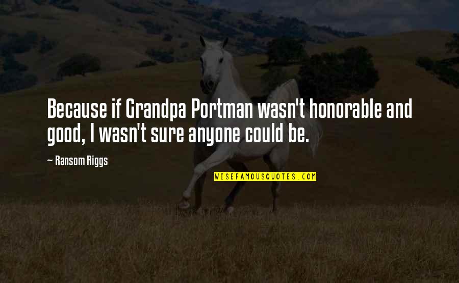 Most Honorable Quotes By Ransom Riggs: Because if Grandpa Portman wasn't honorable and good,