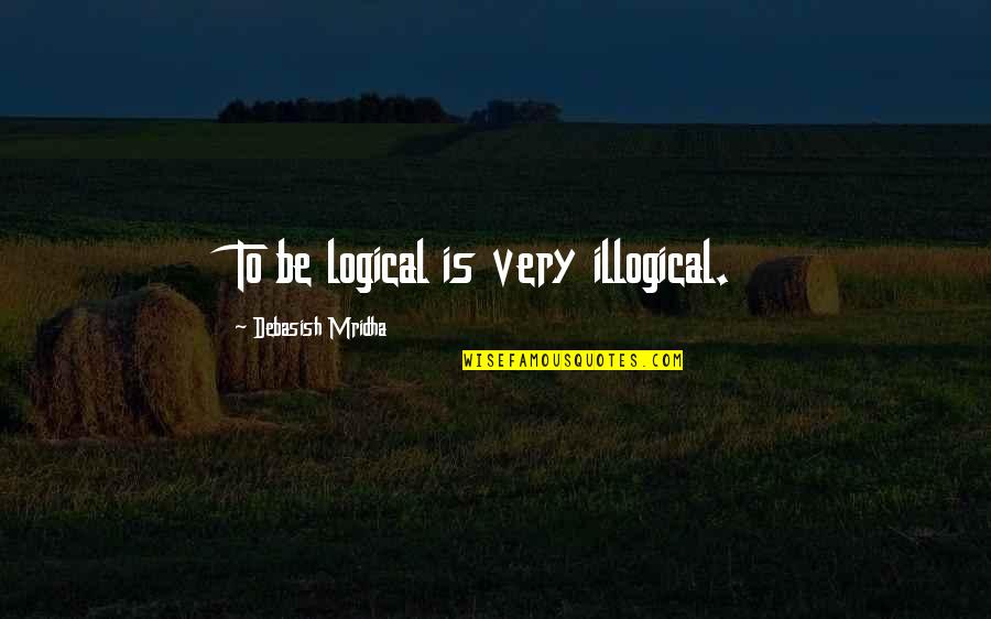 Most Illogical Quotes By Debasish Mridha: To be logical is very illogical. Most Illogical Quotes By Debasish Mridha: To be logical is very illogical.