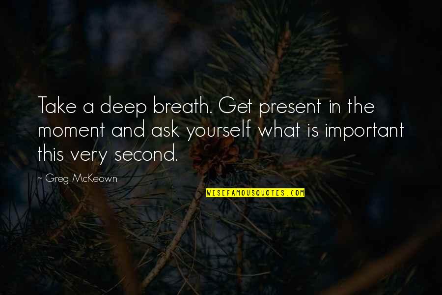 Most Important Moments Quotes By Greg McKeown: Take a deep breath. Get present in the