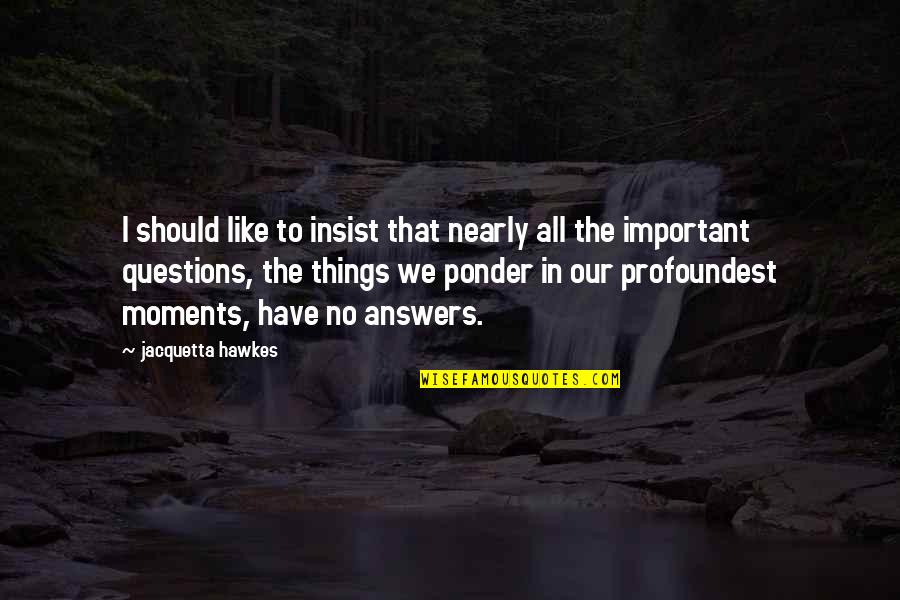 Most Important Moments Quotes By Jacquetta Hawkes: I should like to insist that nearly all