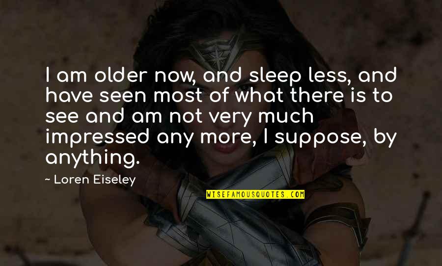Most Impressed Quotes By Loren Eiseley: I am older now, and sleep less, and