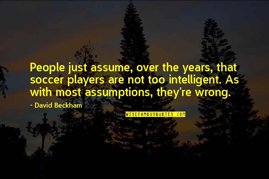 Most Intelligent Quotes By David Beckham: People just assume, over the years, that soccer