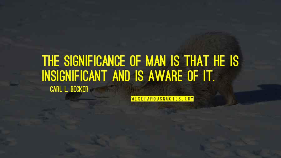 Most Ironic Quotes By Carl L. Becker: The significance of man is that he is