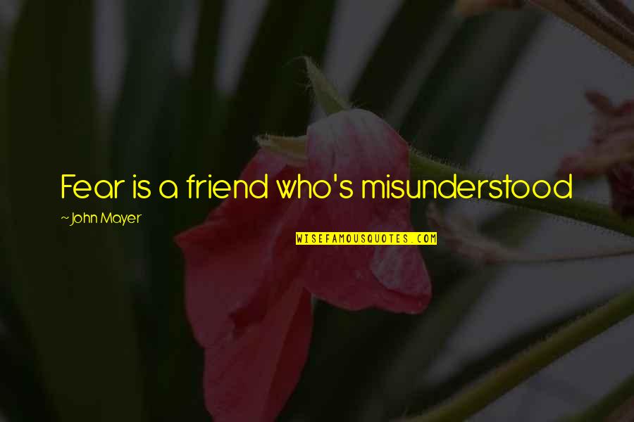 Most Misunderstood Quotes By John Mayer: Fear is a friend who's misunderstood