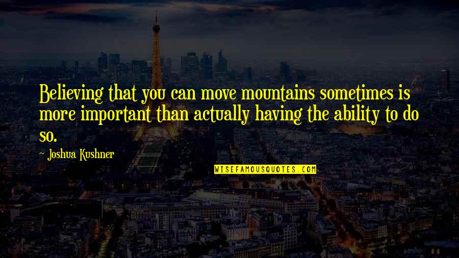 Most Moving Inspirational Quotes By Joshua Kushner: Believing that you can move mountains sometimes is