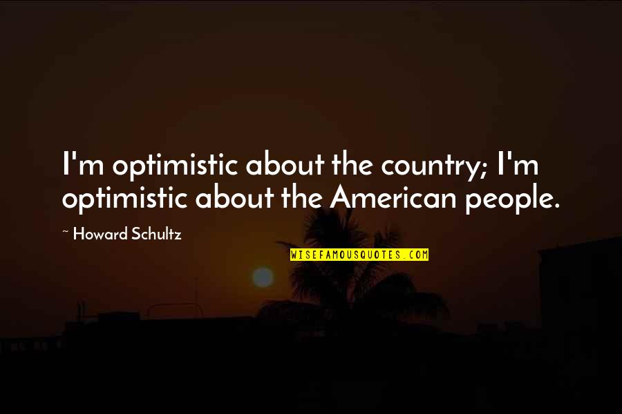 Most Optimistic Quotes By Howard Schultz: I'm optimistic about the country; I'm optimistic about