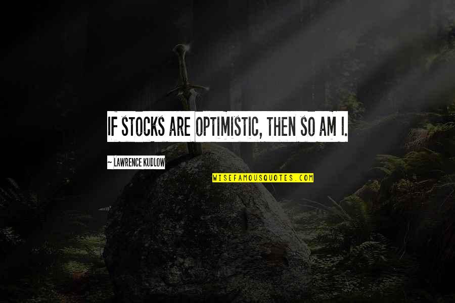 Most Optimistic Quotes By Lawrence Kudlow: If stocks are optimistic, then so am I.