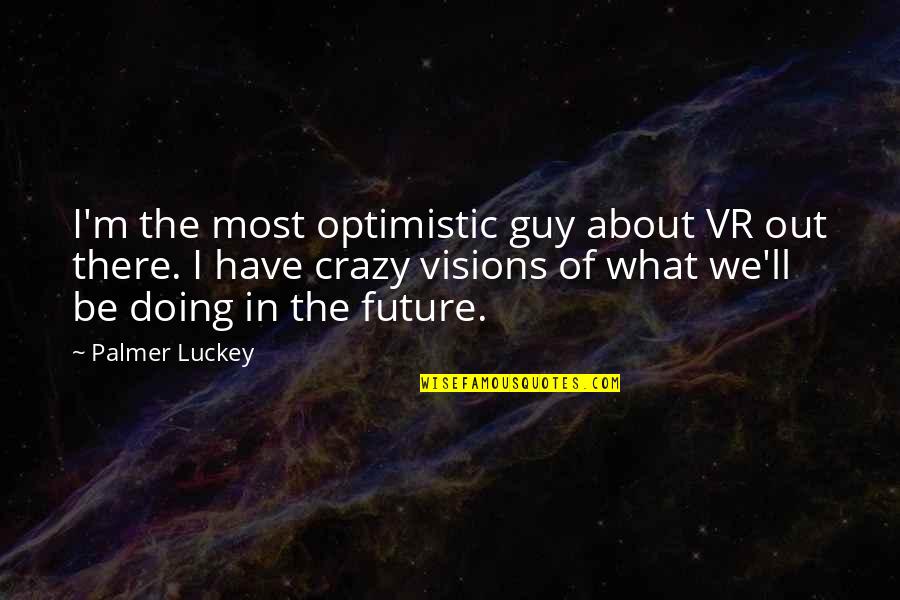 Most Optimistic Quotes By Palmer Luckey: I'm the most optimistic guy about VR out