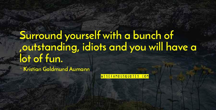 Most Outstanding Quotes By Kristian Goldmund Aumann: Surround yourself with a bunch of ,outstanding, idiots Most Outstanding Quotes By Kristian Goldmund Aumann: Surround yourself with a bunch of ,outstanding, idiots