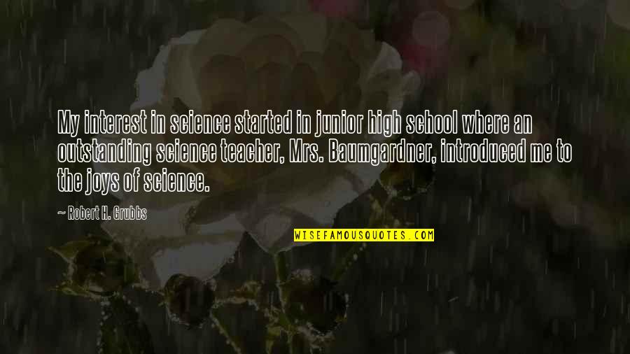 Most Outstanding Quotes By Robert H. Grubbs: My interest in science started in junior high Most Outstanding Quotes By Robert H. Grubbs: My interest in science started in junior high
