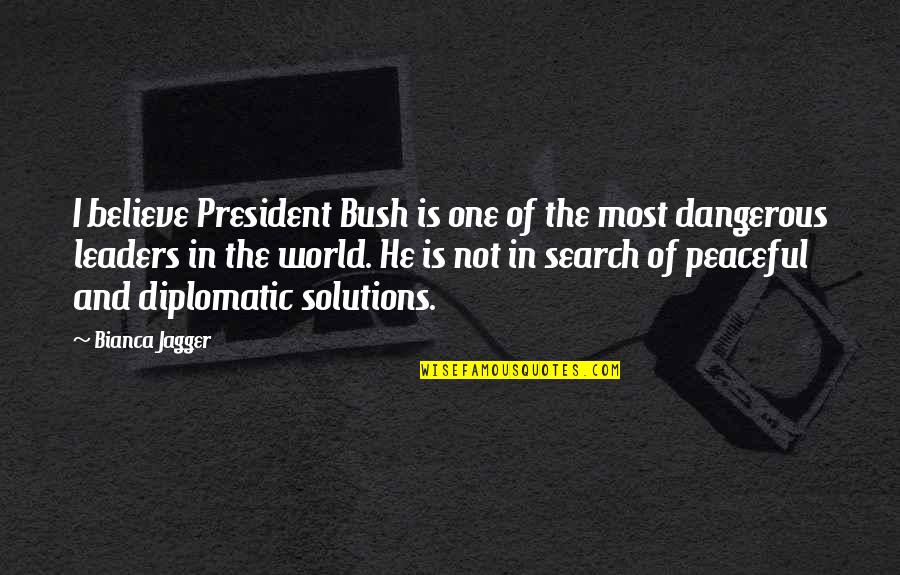 Most Peaceful Quotes By Bianca Jagger: I believe President Bush is one of the