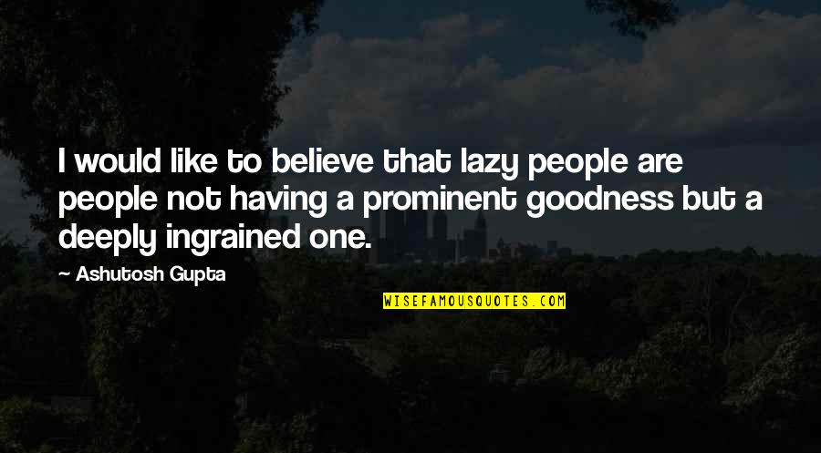 Most Prominent Quotes By Ashutosh Gupta: I would like to believe that lazy people