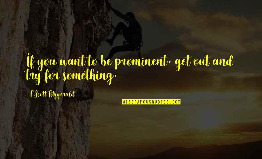 Most Prominent Quotes By F Scott Fitzgerald: If you want to be prominent, get out