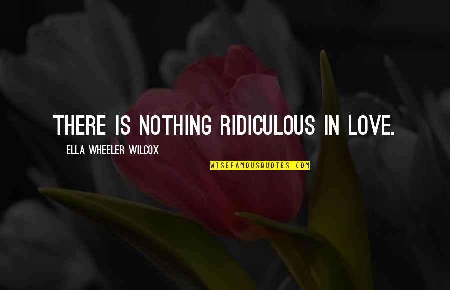 Most Ridiculous Love Quotes By Ella Wheeler Wilcox: There is nothing ridiculous in love.